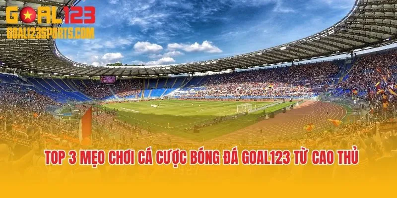 Top 3 mẹo chơi cá cược bóng đá Goal123 từ cao thủ